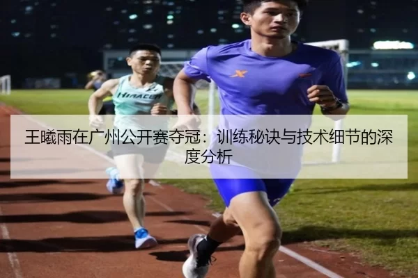 王曦雨在广州公开赛夺冠：训练秘诀与技术细节的深度分析
